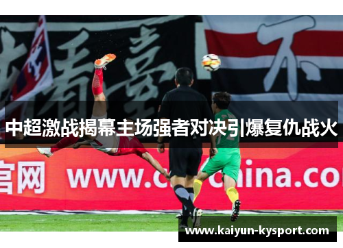 中超激战揭幕主场强者对决引爆复仇战火