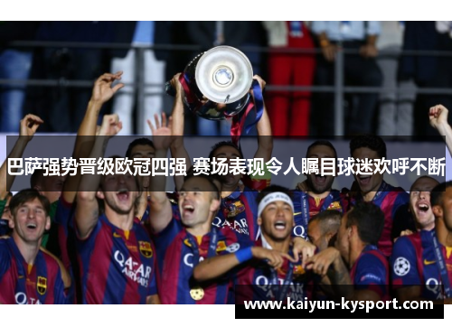 巴萨强势晋级欧冠四强 赛场表现令人瞩目球迷欢呼不断