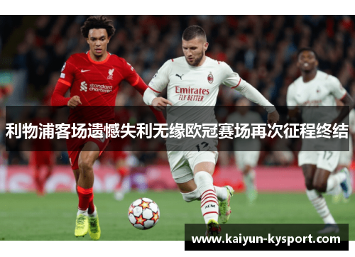 利物浦客场遗憾失利无缘欧冠赛场再次征程终结