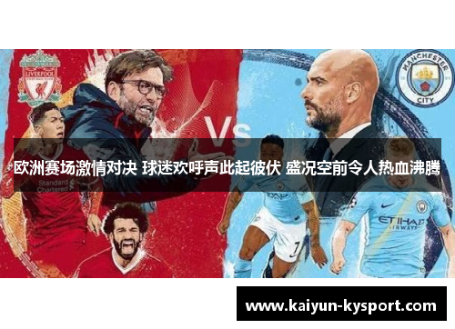 欧洲赛场激情对决 球迷欢呼声此起彼伏 盛况空前令人热血沸腾