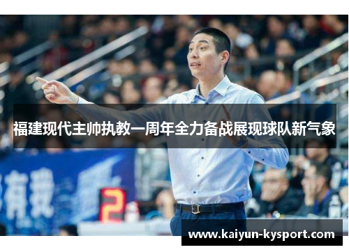 福建现代主帅执教一周年全力备战展现球队新气象