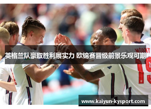 英格兰队豪取胜利展实力 欧锦赛晋级前景乐观可期