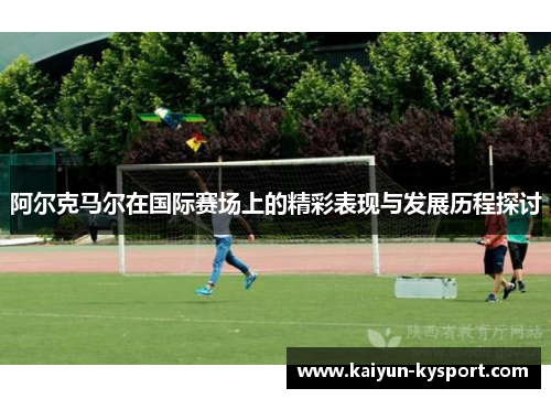 阿尔克马尔在国际赛场上的精彩表现与发展历程探讨