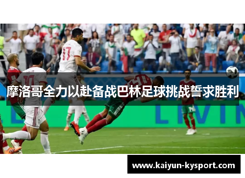 摩洛哥全力以赴备战巴林足球挑战誓求胜利