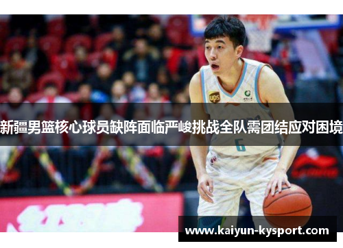 新疆男篮核心球员缺阵面临严峻挑战全队需团结应对困境