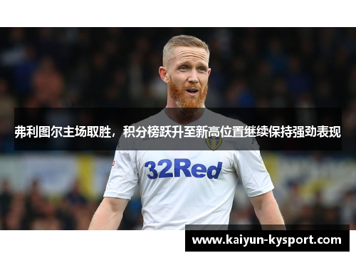 弗利图尔主场取胜，积分榜跃升至新高位置继续保持强劲表现