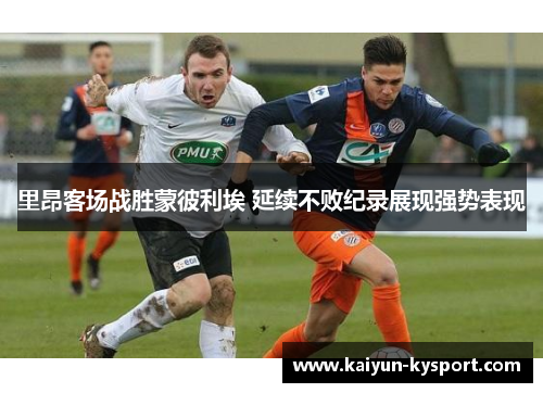 里昂客场战胜蒙彼利埃 延续不败纪录展现强势表现