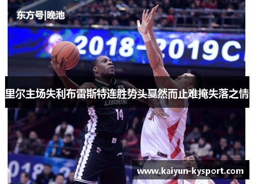 里尔主场失利布雷斯特连胜势头戛然而止难掩失落之情