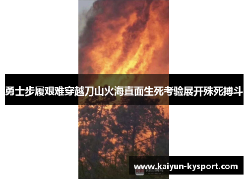 勇士步履艰难穿越刀山火海直面生死考验展开殊死搏斗