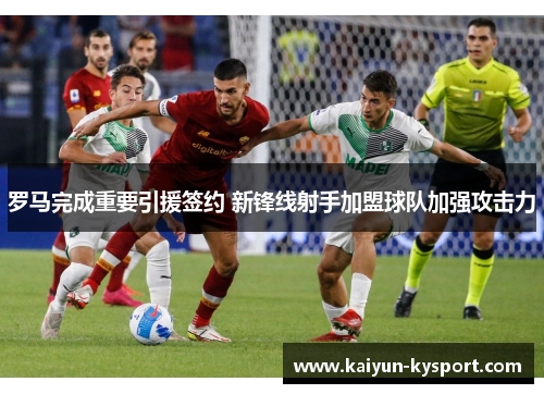 罗马完成重要引援签约 新锋线射手加盟球队加强攻击力