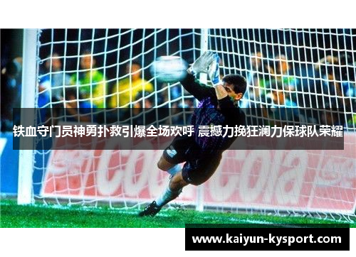 铁血守门员神勇扑救引爆全场欢呼 震撼力挽狂澜力保球队荣耀