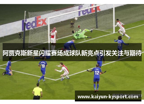 阿贾克斯新星闪耀赛场成球队新亮点引发关注与期待