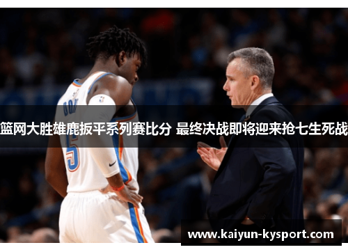 篮网大胜雄鹿扳平系列赛比分 最终决战即将迎来抢七生死战