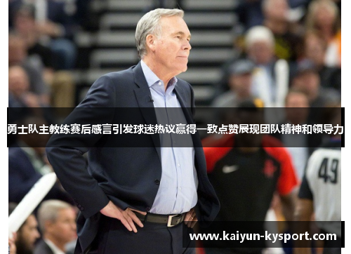 勇士队主教练赛后感言引发球迷热议赢得一致点赞展现团队精神和领导力