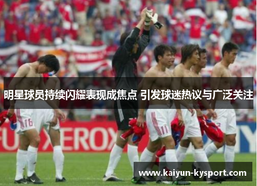 明星球员持续闪耀表现成焦点 引发球迷热议与广泛关注