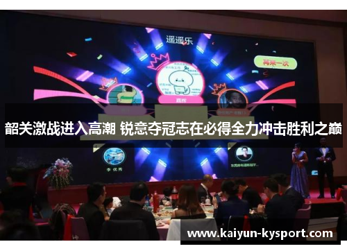韶关激战进入高潮 锐意夺冠志在必得全力冲击胜利之巅