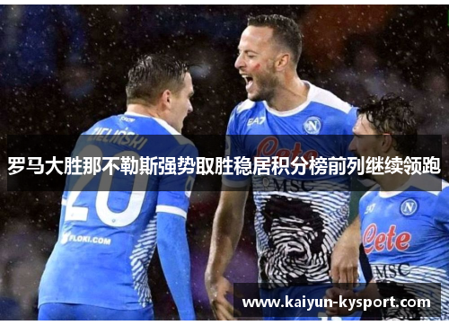 罗马大胜那不勒斯强势取胜稳居积分榜前列继续领跑