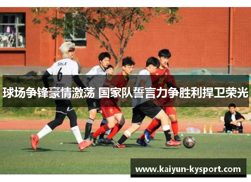 球场争锋豪情激荡 国家队誓言力争胜利捍卫荣光