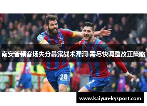 南安普顿客场失分暴露战术漏洞 需尽快调整改正策略