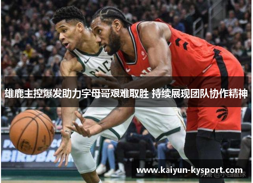 雄鹿主控爆发助力字母哥艰难取胜 持续展现团队协作精神