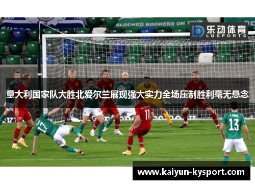 意大利国家队大胜北爱尔兰展现强大实力全场压制胜利毫无悬念