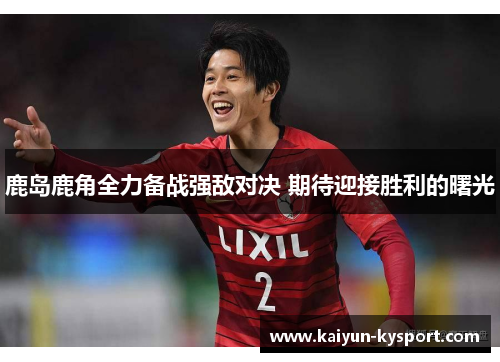 鹿岛鹿角全力备战强敌对决 期待迎接胜利的曙光