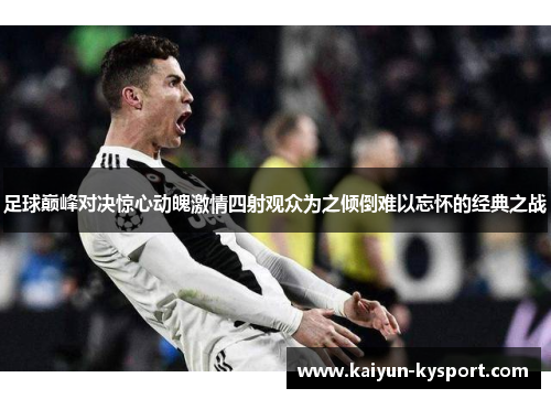 足球巅峰对决惊心动魄激情四射观众为之倾倒难以忘怀的经典之战