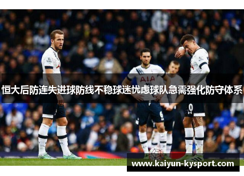 恒大后防连失进球防线不稳球迷忧虑球队急需强化防守体系