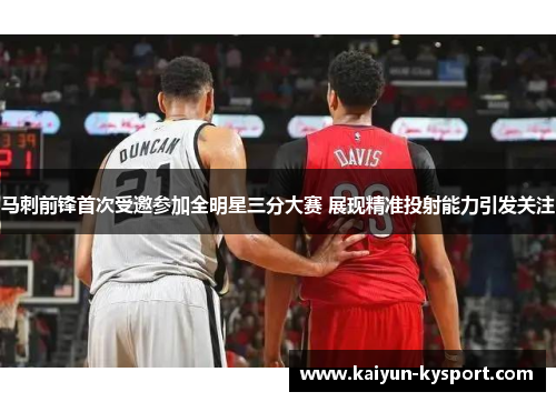 马刺前锋首次受邀参加全明星三分大赛 展现精准投射能力引发关注