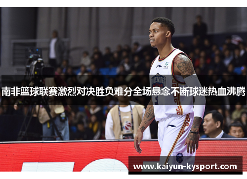 南非篮球联赛激烈对决胜负难分全场悬念不断球迷热血沸腾